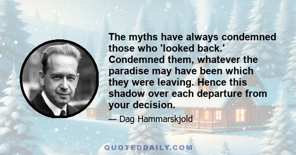 The myths have always condemned those who 'looked back.' Condemned them, whatever the paradise may have been which they were leaving. Hence this shadow over each departure from your decision.