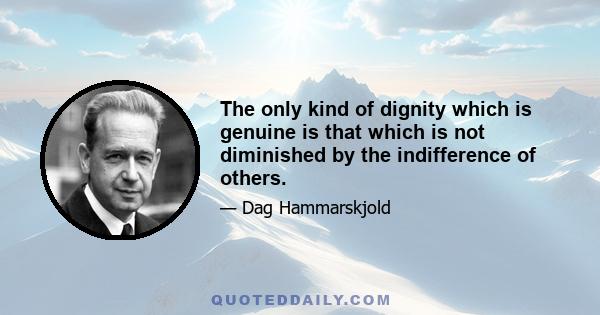 The only kind of dignity which is genuine is that which is not diminished by the indifference of others.