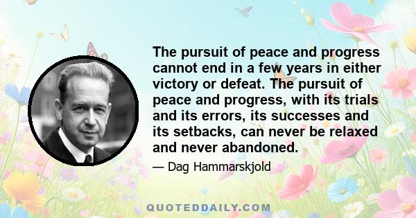 The pursuit of peace and progress cannot end in a few years in either victory or defeat. The pursuit of peace and progress, with its trials and its errors, its successes and its setbacks, can never be relaxed and never