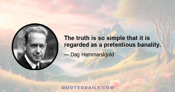 The truth is so simple that it is regarded as a pretentious banality.