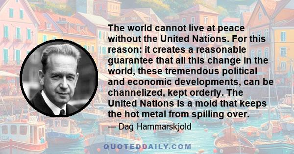 The world cannot live at peace without the United Nations. For this reason: it creates a reasonable guarantee that all this change in the world, these tremendous political and economic developments, can be channelized,