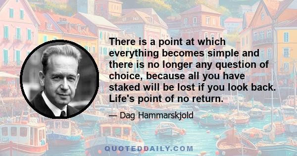 There is a point at which everything becomes simple and there is no longer any question of choice, because all you have staked will be lost if you look back. Life's point of no return.