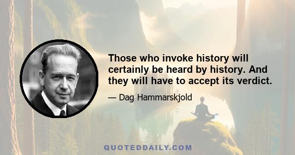 Those who invoke history will certainly be heard by history. And they will have to accept its verdict.