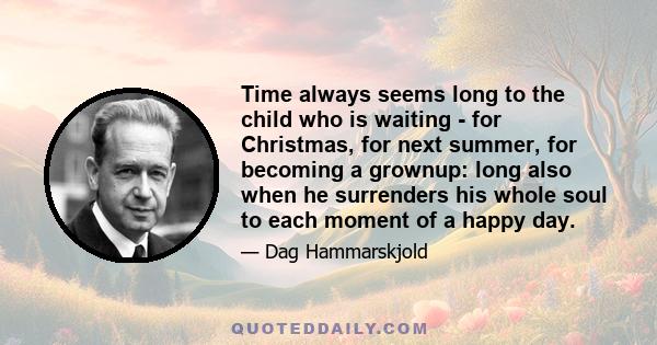 Time always seems long to the child who is waiting - for Christmas, for next summer, for becoming a grownup: long also when he surrenders his whole soul to each moment of a happy day.