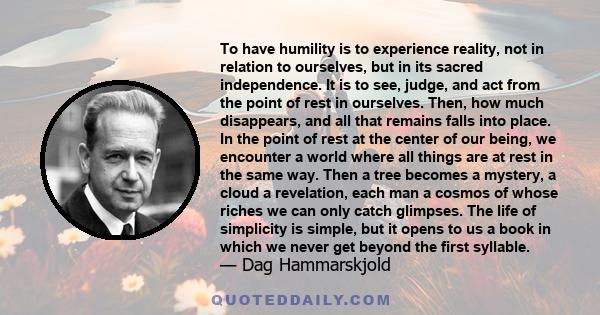 To have humility is to experience reality, not in relation to ourselves, but in its sacred independence. It is to see, judge, and act from the point of rest in ourselves. Then, how much disappears, and all that remains