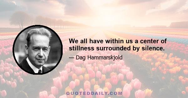 We all have within us a center of stillness surrounded by silence.