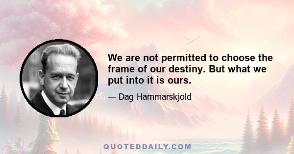 We are not permitted to choose the frame of our destiny. But what we put into it is ours.