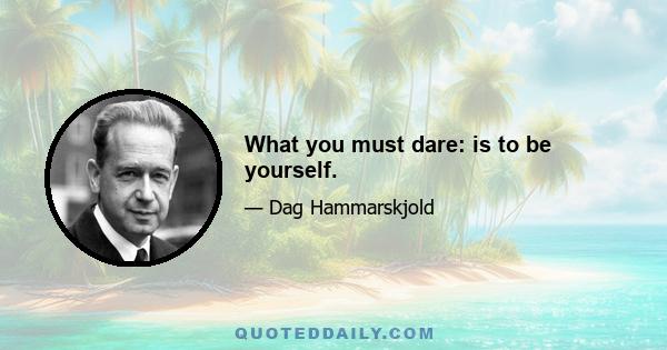 What you must dare: is to be yourself.