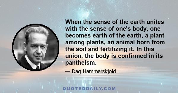 When the sense of the earth unites with the sense of one's body, one becomes earth of the earth, a plant among plants, an animal born from the soil and fertilizing it. In this union, the body is confirmed in its