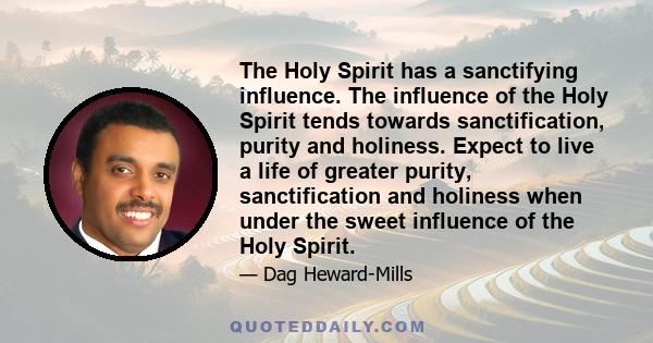 The Holy Spirit has a sanctifying influence. The influence of the Holy Spirit tends towards sanctification, purity and holiness. Expect to live a life of greater purity, sanctification and holiness when under the sweet