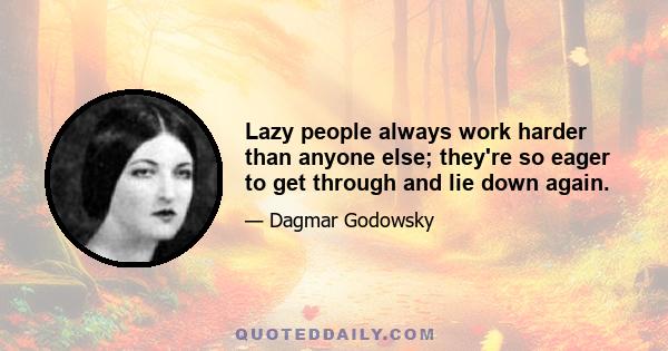 Lazy people always work harder than anyone else; they're so eager to get through and lie down again.