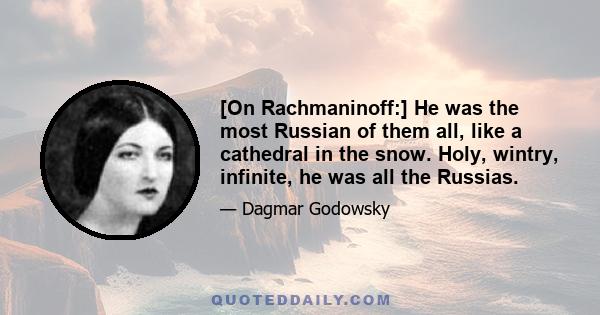 [On Rachmaninoff:] He was the most Russian of them all, like a cathedral in the snow. Holy, wintry, infinite, he was all the Russias.