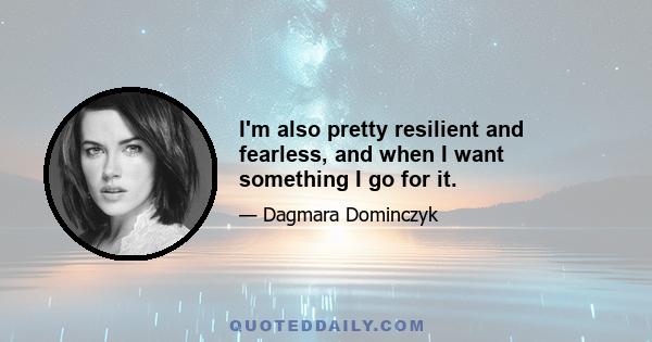 I'm also pretty resilient and fearless, and when I want something I go for it.