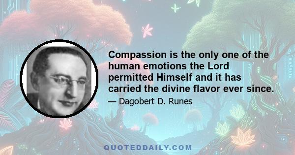 Compassion is the only one of the human emotions the Lord permitted Himself and it has carried the divine flavor ever since.