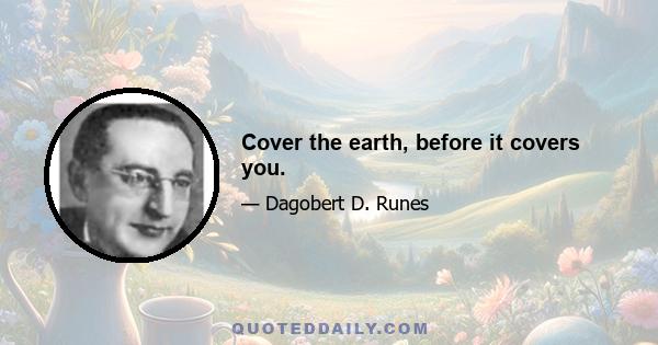 Cover the earth, before it covers you.