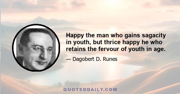 Happy the man who gains sagacity in youth, but thrice happy he who retains the fervour of youth in age.