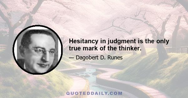 Hesitancy in judgment is the only true mark of the thinker.