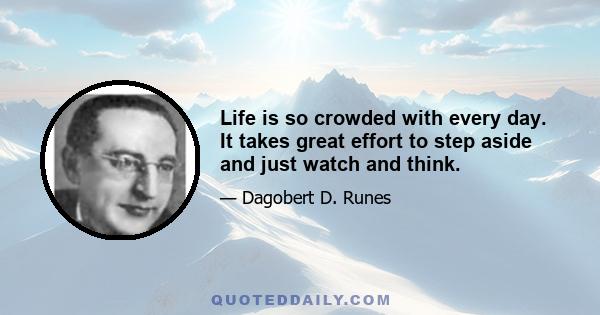 Life is so crowded with every day. It takes great effort to step aside and just watch and think.