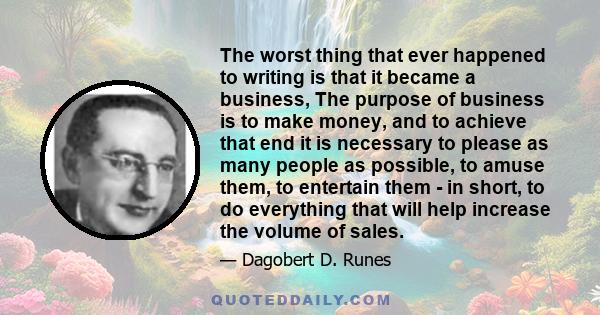 The worst thing that ever happened to writing is that it became a business, The purpose of business is to make money, and to achieve that end it is necessary to please as many people as possible, to amuse them, to