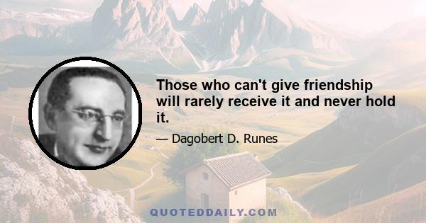 Those who can't give friendship will rarely receive it and never hold it.