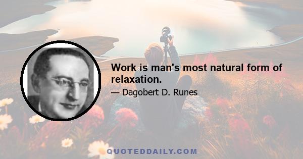 Work is man's most natural form of relaxation.