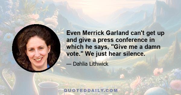 Even Merrick Garland can't get up and give a press conference in which he says, Give me a damn vote. We just hear silence.