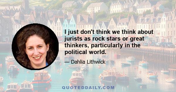 I just don't think we think about jurists as rock stars or great thinkers, particularly in the political world.