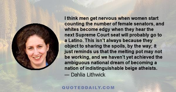 I think men get nervous when women start counting the number of female senators, and whites become edgy when they hear the next Supreme Court seat will probably go to a Latino. This isn't always because they object to