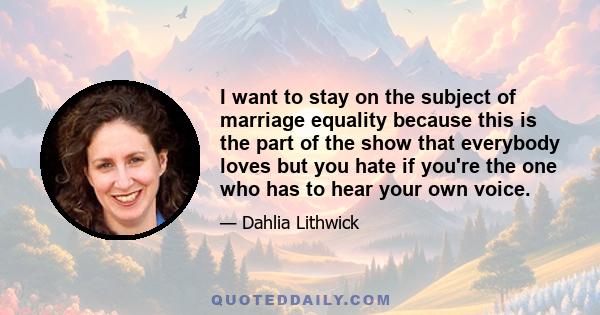 I want to stay on the subject of marriage equality because this is the part of the show that everybody loves but you hate if you're the one who has to hear your own voice.