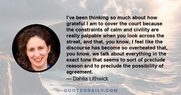 I've been thinking so much about how grateful I am to cover the court because the constraints of calm and civility are really palpable when you look across the street, and that, you know, I feel like the discourse has