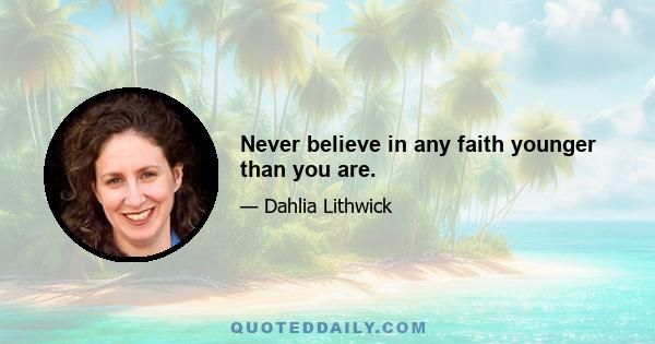 Never believe in any faith younger than you are.