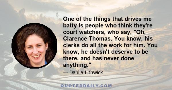 One of the things that drives me batty is people who think they're court watchers, who say, Oh, Clarence Thomas. You know, his clerks do all the work for him. You know, he doesn't deserve to be there, and has never done 