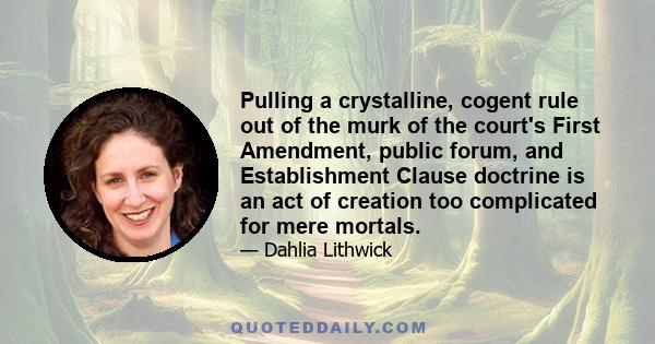 Pulling a crystalline, cogent rule out of the murk of the court's First Amendment, public forum, and Establishment Clause doctrine is an act of creation too complicated for mere mortals.