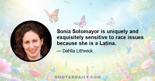 Sonia Sotomayor is uniquely and exquisitely sensitive to race issues because she is a Latina.