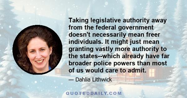 Taking legislative authority away from the federal government doesn't necessarily mean freer individuals. It might just mean granting vastly more authority to the states--which already have far broader police powers