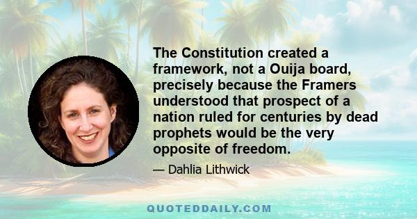 The Constitution created a framework, not a Ouija board, precisely because the Framers understood that prospect of a nation ruled for centuries by dead prophets would be the very opposite of freedom.