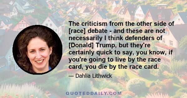 The criticism from the other side of [race] debate - and these are not necessarily I think defenders of [Donald] Trump, but they're certainly quick to say, you know, if you're going to live by the race card, you die by