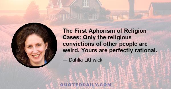 The First Aphorism of Religion Cases: Only the religious convictions of other people are weird. Yours are perfectly rational.