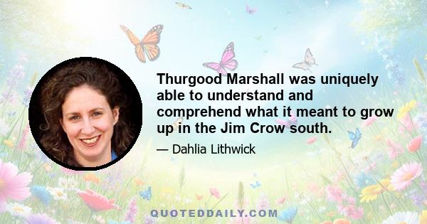 Thurgood Marshall was uniquely able to understand and comprehend what it meant to grow up in the Jim Crow south.