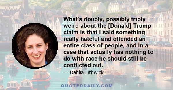 What's doubly, possibly triply weird about the [Donald] Trump claim is that I said something really hateful and offended an entire class of people, and in a case that actually has nothing to do with race he should still 