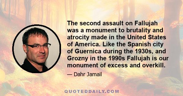 The second assault on Fallujah was a monument to brutality and atrocity made in the United States of America. Like the Spanish city of Guernica during the 1930s, and Grozny in the 1990s Fallujah is our monument of