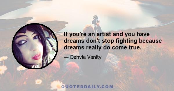 If you're an artist and you have dreams don't stop fighting because dreams really do come true.