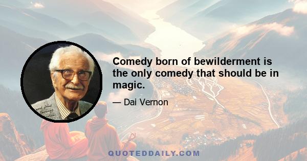 Comedy born of bewilderment is the only comedy that should be in magic.