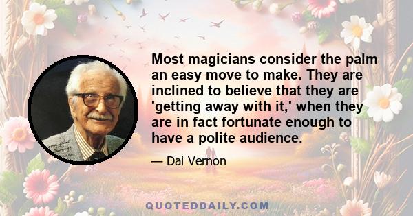 Most magicians consider the palm an easy move to make. They are inclined to believe that they are 'getting away with it,' when they are in fact fortunate enough to have a polite audience.