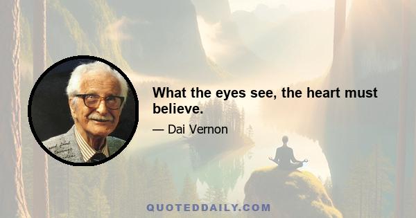 What the eyes see, the heart must believe.