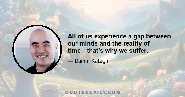 All of us experience a gap between our minds and the reality of time—that's why we suffer.