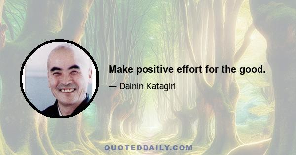 Make positive effort for the good.