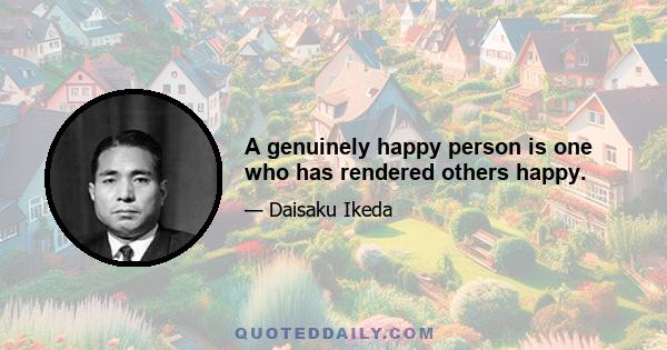 A genuinely happy person is one who has rendered others happy.