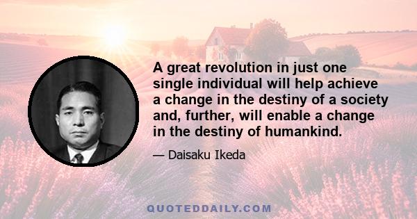 A great revolution in just one single individual will help achieve a change in the destiny of a society and, further, will enable a change in the destiny of humankind.