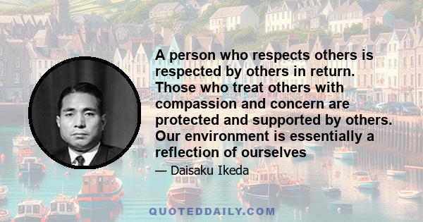 A person who respects others is respected by others in return. Those who treat others with compassion and concern are protected and supported by others. Our environment is essentially a reflection of ourselves